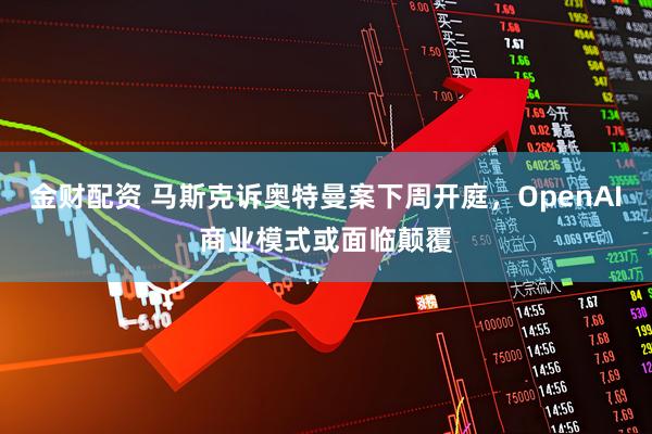 金财配资 马斯克诉奥特曼案下周开庭，OpenAI商业模式或面临颠覆