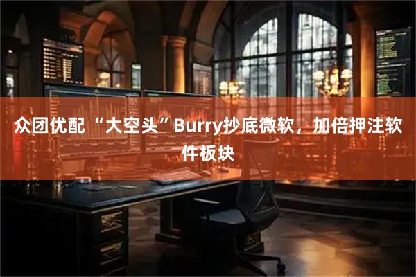 众团优配 “大空头”Burry抄底微软，加倍押注软件板块